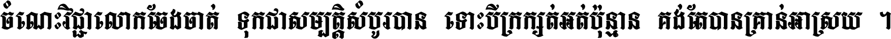 ចំណេះ​វិជ្ជា​លោក​ចែង​ចាត់ ទុក​ជា​សម្បត្តិ​សំបូរ​បាន ទោះ​បី​ក្រក្សត់​អត់​ប៉ុន្មាន គង់​តែ​បាន​គ្រាន់​អាស្រ័យ ។