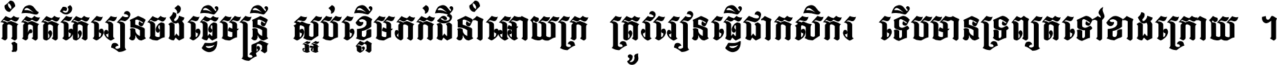កុំ​គិត​តែ​រៀន​ចង់ធ្វើ​មន្ត្រី ស្អប់​ខ្ពើម​ភក់ដី​នាំអោយ​ក្រ ត្រូវ​រៀន​ធ្វើ​ជា​កសិករ ទើប​មានទ្រព្យ​ត​ទៅ​ខាង​ក្រោយ ។