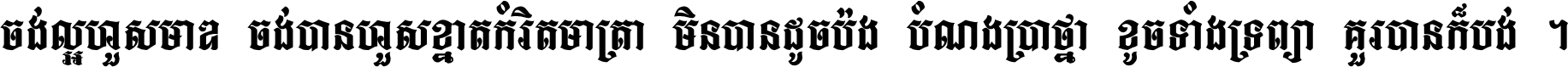 ចង់​ល្អ​ហួស​មាឌ ចង់​បាន​ហួស​ខ្នាត​កំរិត​មាត្រា មិន​បាន​ដូច​ប៉ង បំណង​ប្រាថ្នា ខូច​ទាំងទ្រព្យា គួរ​បាន​ក៏បង់ ។