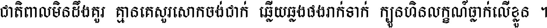 ជាតិ​ពាល​មិន​ដឹង​គួរ គ្មាន​គេ​សួរ​សោក​ចង់​ជាក់ ឆ្លើយ​ឆ្លង​ផង​រាក់​ទាក់​ ក្បួន​ហិន​លក្ខណ៍​ធ្លាក់​លើ​ខ្លួន ។