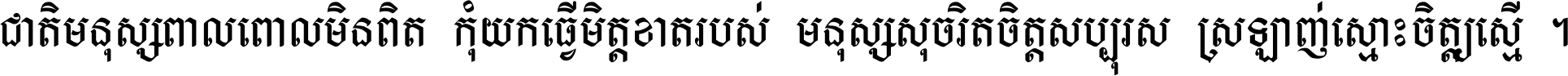 ជាតិ​មនុស្ស​ពាល​ពោល​មិន​ពិត កុំ​យក​ធ្វើ​មិត្ត​ខាត​របស់ មនុស្ស​សុចរិត​ចិត្ត​សប្បុរស ស្រឡាញ់​ស្មោះ​ចិត្ត​ឲ្យ​ស្មើ ។