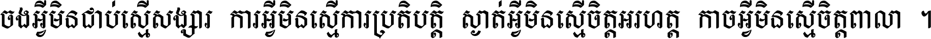 ចង​អ្វី​មិន​ជាប់​ស្មើ​សង្សារ ការ​អ្វី​មិន​ស្មើ​ការ​ប្រតិបត្តិ ស្ងាត់​អ្វី​មិន​ស្មើ​​ចិត្ត​អរហត្ត​ កាច​អ្វី​មិន​ស្មើ​ចិត្ត​ពាលា ។