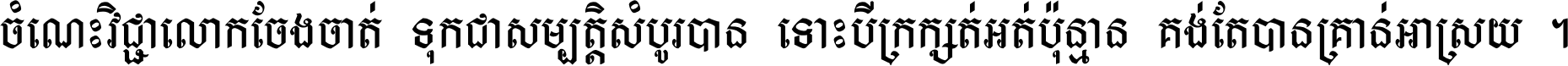 ចំណេះ​វិជ្ជា​លោក​ចែង​ចាត់ ទុក​ជា​សម្បត្តិ​សំបូរ​បាន ទោះ​បី​ក្រក្សត់​អត់​ប៉ុន្មាន គង់​តែ​បាន​គ្រាន់​អាស្រ័យ ។