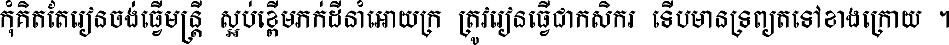 កុំ​គិត​តែ​រៀន​ចង់ធ្វើ​មន្ត្រី ស្អប់​ខ្ពើម​ភក់ដី​នាំអោយ​ក្រ ត្រូវ​រៀន​ធ្វើ​ជា​កសិករ ទើប​មានទ្រព្យ​ត​ទៅ​ខាង​ក្រោយ ។