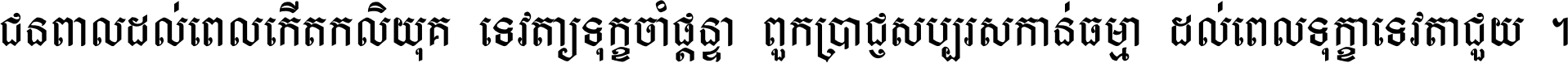 ជនពាល​ដល់​ពេល​កើត​កលិយុគ ទេវតា​ឲ្យ​ទុក្ខ​ចាំ​ផ្ដន្ទា ពួក​ប្រាជ្ញ​សប្បរស​កាន់​ធម្មា ដល់​ពេល​ទុក្ខា​ទេវតា​ជួយ ។