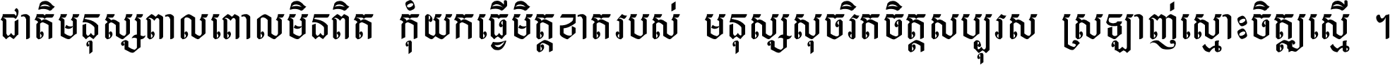 ជាតិ​មនុស្ស​ពាល​ពោល​មិន​ពិត កុំ​យក​ធ្វើ​មិត្ត​ខាត​របស់ មនុស្ស​សុចរិត​ចិត្ត​សប្បុរស ស្រឡាញ់​ស្មោះ​ចិត្ត​ឲ្យ​ស្មើ ។