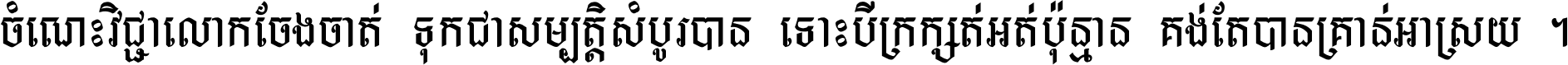 ចំណេះ​វិជ្ជា​លោក​ចែង​ចាត់ ទុក​ជា​សម្បត្តិ​សំបូរ​បាន ទោះ​បី​ក្រក្សត់​អត់​ប៉ុន្មាន គង់​តែ​បាន​គ្រាន់​អាស្រ័យ ។