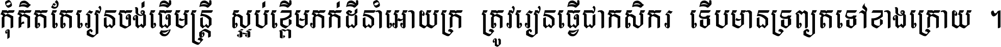 កុំ​គិត​តែ​រៀន​ចង់ធ្វើ​មន្ត្រី ស្អប់​ខ្ពើម​ភក់ដី​នាំអោយ​ក្រ ត្រូវ​រៀន​ធ្វើ​ជា​កសិករ ទើប​មានទ្រព្យ​ត​ទៅ​ខាង​ក្រោយ ។
