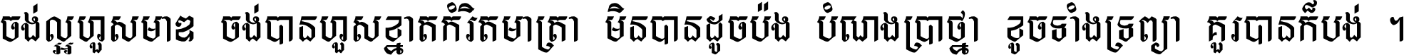 ចង់​ល្អ​ហួស​មាឌ ចង់​បាន​ហួស​ខ្នាត​កំរិត​មាត្រា មិន​បាន​ដូច​ប៉ង បំណង​ប្រាថ្នា ខូច​ទាំងទ្រព្យា គួរ​បាន​ក៏បង់ ។