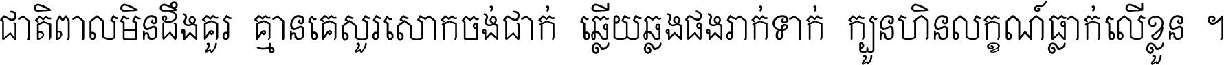 ជាតិ​ពាល​មិន​ដឹង​គួរ គ្មាន​គេ​សួរ​សោក​ចង់​ជាក់ ឆ្លើយ​ឆ្លង​ផង​រាក់​ទាក់​ ក្បួន​ហិន​លក្ខណ៍​ធ្លាក់​លើ​ខ្លួន ។