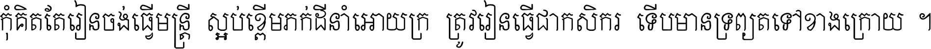 កុំ​គិត​តែ​រៀន​ចង់ធ្វើ​មន្ត្រី ស្អប់​ខ្ពើម​ភក់ដី​នាំអោយ​ក្រ ត្រូវ​រៀន​ធ្វើ​ជា​កសិករ ទើប​មានទ្រព្យ​ត​ទៅ​ខាង​ក្រោយ ។