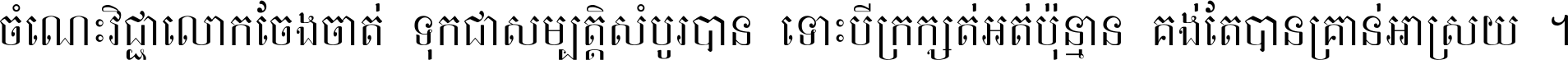 ចំណេះ​វិជ្ជា​លោក​ចែង​ចាត់ ទុក​ជា​សម្បត្តិ​សំបូរ​បាន ទោះ​បី​ក្រក្សត់​អត់​ប៉ុន្មាន គង់​តែ​បាន​គ្រាន់​អាស្រ័យ ។