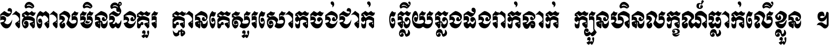 ជាតិ​ពាល​មិន​ដឹង​គួរ គ្មាន​គេ​សួរ​សោក​ចង់​ជាក់ ឆ្លើយ​ឆ្លង​ផង​រាក់​ទាក់​ ក្បួន​ហិន​លក្ខណ៍​ធ្លាក់​លើ​ខ្លួន ។