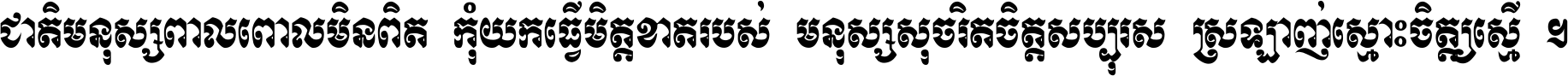 ជាតិ​មនុស្ស​ពាល​ពោល​មិន​ពិត កុំ​យក​ធ្វើ​មិត្ត​ខាត​របស់ មនុស្ស​សុចរិត​ចិត្ត​សប្បុរស ស្រឡាញ់​ស្មោះ​ចិត្ត​ឲ្យ​ស្មើ ។