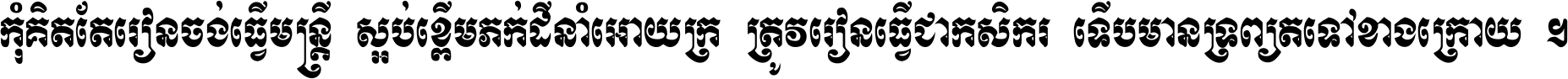 កុំ​គិត​តែ​រៀន​ចង់ធ្វើ​មន្ត្រី ស្អប់​ខ្ពើម​ភក់ដី​នាំអោយ​ក្រ ត្រូវ​រៀន​ធ្វើ​ជា​កសិករ ទើប​មានទ្រព្យ​ត​ទៅ​ខាង​ក្រោយ ។