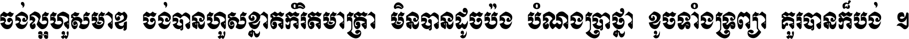 ចង់​ល្អ​ហួស​មាឌ ចង់​បាន​ហួស​ខ្នាត​កំរិត​មាត្រា មិន​បាន​ដូច​ប៉ង បំណង​ប្រាថ្នា ខូច​ទាំងទ្រព្យា គួរ​បាន​ក៏បង់ ។
