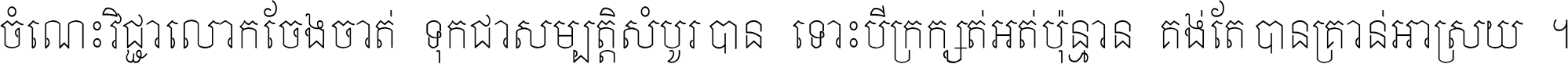ចំណេះ​វិជ្ជា​លោក​ចែង​ចាត់ ទុក​ជា​សម្បត្តិ​សំបូរ​បាន ទោះ​បី​ក្រក្សត់​អត់​ប៉ុន្មាន គង់​តែ​បាន​គ្រាន់​អាស្រ័យ ។