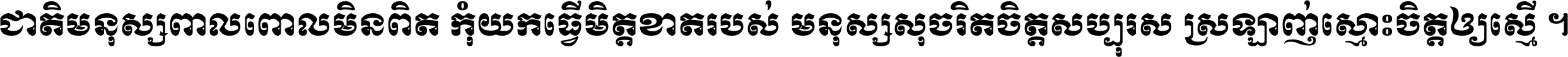 ជាតិ​មនុស្ស​ពាល​ពោល​មិន​ពិត កុំ​យក​ធ្វើ​មិត្ត​ខាត​របស់ មនុស្ស​សុចរិត​ចិត្ត​សប្បុរស ស្រឡាញ់​ស្មោះ​ចិត្ត​ឲ្យ​ស្មើ ។