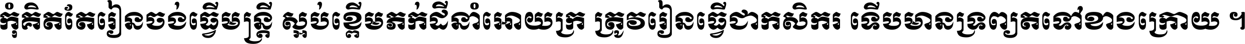 កុំ​គិត​តែ​រៀន​ចង់ធ្វើ​មន្ត្រី ស្អប់​ខ្ពើម​ភក់ដី​នាំអោយ​ក្រ ត្រូវ​រៀន​ធ្វើ​ជា​កសិករ ទើប​មានទ្រព្យ​ត​ទៅ​ខាង​ក្រោយ ។