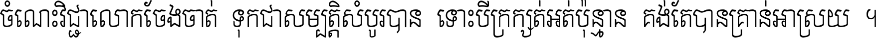ចំណេះ​វិជ្ជា​លោក​ចែង​ចាត់ ទុក​ជា​សម្បត្តិ​សំបូរ​បាន ទោះ​បី​ក្រក្សត់​អត់​ប៉ុន្មាន គង់​តែ​បាន​គ្រាន់​អាស្រ័យ ។
