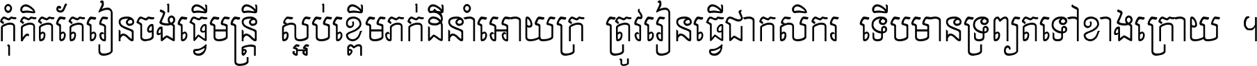 កុំ​គិត​តែ​រៀន​ចង់ធ្វើ​មន្ត្រី ស្អប់​ខ្ពើម​ភក់ដី​នាំអោយ​ក្រ ត្រូវ​រៀន​ធ្វើ​ជា​កសិករ ទើប​មានទ្រព្យ​ត​ទៅ​ខាង​ក្រោយ ។