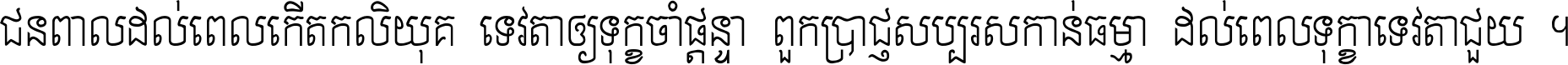ជនពាល​ដល់​ពេល​កើត​កលិយុគ ទេវតា​ឲ្យ​ទុក្ខ​ចាំ​ផ្ដន្ទា ពួក​ប្រាជ្ញ​សប្បរស​កាន់​ធម្មា ដល់​ពេល​ទុក្ខា​ទេវតា​ជួយ ។