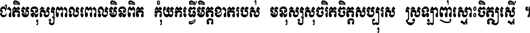 ជាតិ​មនុស្ស​ពាល​ពោល​មិន​ពិត កុំ​យក​ធ្វើ​មិត្ត​ខាត​របស់ មនុស្ស​សុចរិត​ចិត្ត​សប្បុរស ស្រឡាញ់​ស្មោះ​ចិត្ត​ឲ្យ​ស្មើ ។