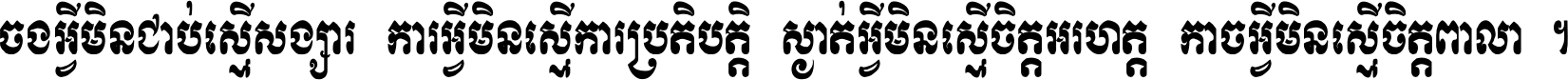 ចង​អ្វី​មិន​ជាប់​ស្មើ​សង្សារ ការ​អ្វី​មិន​ស្មើ​ការ​ប្រតិបត្តិ ស្ងាត់​អ្វី​មិន​ស្មើ​​ចិត្ត​អរហត្ត​ កាច​អ្វី​មិន​ស្មើ​ចិត្ត​ពាលា ។