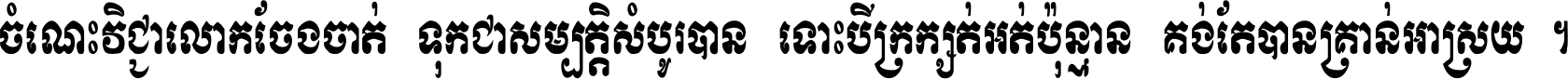 ចំណេះ​វិជ្ជា​លោក​ចែង​ចាត់ ទុក​ជា​សម្បត្តិ​សំបូរ​បាន ទោះ​បី​ក្រក្សត់​អត់​ប៉ុន្មាន គង់​តែ​បាន​គ្រាន់​អាស្រ័យ ។