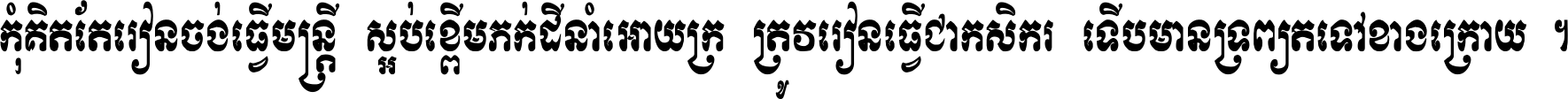កុំ​គិត​តែ​រៀន​ចង់ធ្វើ​មន្ត្រី ស្អប់​ខ្ពើម​ភក់ដី​នាំអោយ​ក្រ ត្រូវ​រៀន​ធ្វើ​ជា​កសិករ ទើប​មានទ្រព្យ​ត​ទៅ​ខាង​ក្រោយ ។
