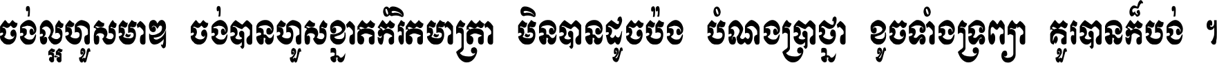 ចង់​ល្អ​ហួស​មាឌ ចង់​បាន​ហួស​ខ្នាត​កំរិត​មាត្រា មិន​បាន​ដូច​ប៉ង បំណង​ប្រាថ្នា ខូច​ទាំងទ្រព្យា គួរ​បាន​ក៏បង់ ។