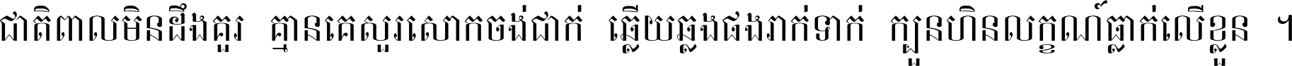ជាតិ​ពាល​មិន​ដឹង​គួរ គ្មាន​គេ​សួរ​សោក​ចង់​ជាក់ ឆ្លើយ​ឆ្លង​ផង​រាក់​ទាក់​ ក្បួន​ហិន​លក្ខណ៍​ធ្លាក់​លើ​ខ្លួន ។