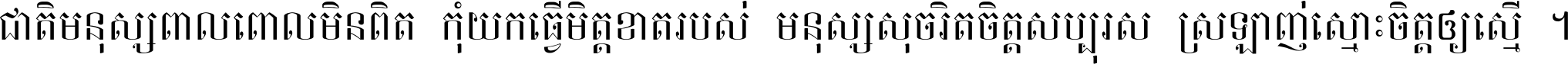 ជាតិ​មនុស្ស​ពាល​ពោល​មិន​ពិត កុំ​យក​ធ្វើ​មិត្ត​ខាត​របស់ មនុស្ស​សុចរិត​ចិត្ត​សប្បុរស ស្រឡាញ់​ស្មោះ​ចិត្ត​ឲ្យ​ស្មើ ។