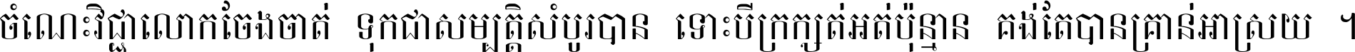 ចំណេះ​វិជ្ជា​លោក​ចែង​ចាត់ ទុក​ជា​សម្បត្តិ​សំបូរ​បាន ទោះ​បី​ក្រក្សត់​អត់​ប៉ុន្មាន គង់​តែ​បាន​គ្រាន់​អាស្រ័យ ។