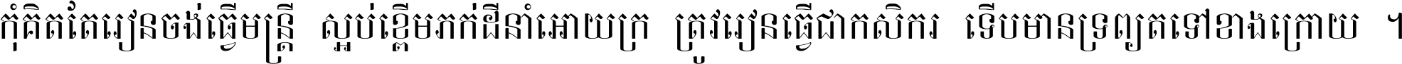 កុំ​គិត​តែ​រៀន​ចង់ធ្វើ​មន្ត្រី ស្អប់​ខ្ពើម​ភក់ដី​នាំអោយ​ក្រ ត្រូវ​រៀន​ធ្វើ​ជា​កសិករ ទើប​មានទ្រព្យ​ត​ទៅ​ខាង​ក្រោយ ។