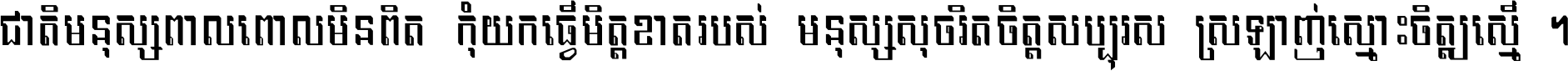 ជាតិ​មនុស្ស​ពាល​ពោល​មិន​ពិត កុំ​យក​ធ្វើ​មិត្ត​ខាត​របស់ មនុស្ស​សុចរិត​ចិត្ត​សប្បុរស ស្រឡាញ់​ស្មោះ​ចិត្ត​ឲ្យ​ស្មើ ។