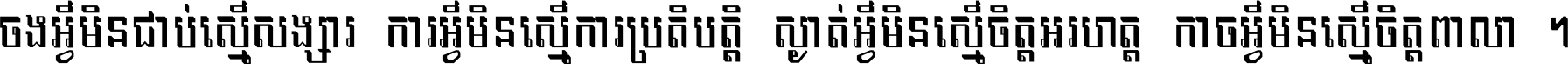 ចង​អ្វី​មិន​ជាប់​ស្មើ​សង្សារ ការ​អ្វី​មិន​ស្មើ​ការ​ប្រតិបត្តិ ស្ងាត់​អ្វី​មិន​ស្មើ​​ចិត្ត​អរហត្ត​ កាច​អ្វី​មិន​ស្មើ​ចិត្ត​ពាលា ។