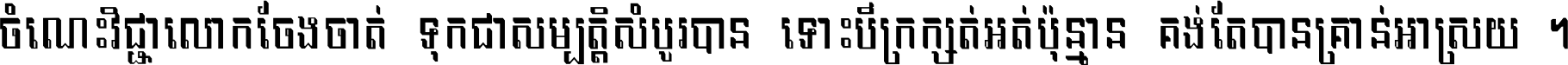 ចំណេះ​វិជ្ជា​លោក​ចែង​ចាត់ ទុក​ជា​សម្បត្តិ​សំបូរ​បាន ទោះ​បី​ក្រក្សត់​អត់​ប៉ុន្មាន គង់​តែ​បាន​គ្រាន់​អាស្រ័យ ។