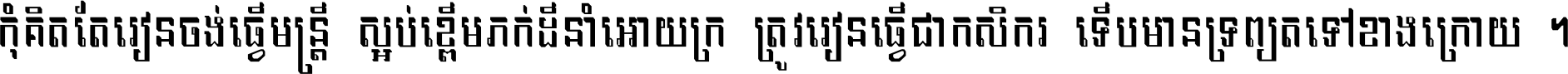 កុំ​គិត​តែ​រៀន​ចង់ធ្វើ​មន្ត្រី ស្អប់​ខ្ពើម​ភក់ដី​នាំអោយ​ក្រ ត្រូវ​រៀន​ធ្វើ​ជា​កសិករ ទើប​មានទ្រព្យ​ត​ទៅ​ខាង​ក្រោយ ។