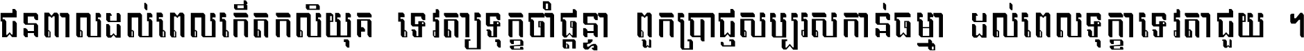 ជនពាល​ដល់​ពេល​កើត​កលិយុគ ទេវតា​ឲ្យ​ទុក្ខ​ចាំ​ផ្ដន្ទា ពួក​ប្រាជ្ញ​សប្បរស​កាន់​ធម្មា ដល់​ពេល​ទុក្ខា​ទេវតា​ជួយ ។