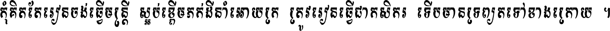 កុំ​គិត​តែ​រៀន​ចង់ធ្វើ​មន្ត្រី ស្អប់​ខ្ពើម​ភក់ដី​នាំអោយ​ក្រ ត្រូវ​រៀន​ធ្វើ​ជា​កសិករ ទើប​មានទ្រព្យ​ត​ទៅ​ខាង​ក្រោយ ។