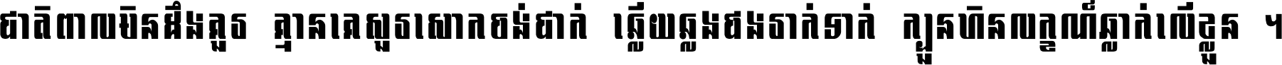 ជាតិ​ពាល​មិន​ដឹង​គួរ គ្មាន​គេ​សួរ​សោក​ចង់​ជាក់ ឆ្លើយ​ឆ្លង​ផង​រាក់​ទាក់​ ក្បួន​ហិន​លក្ខណ៍​ធ្លាក់​លើ​ខ្លួន ។