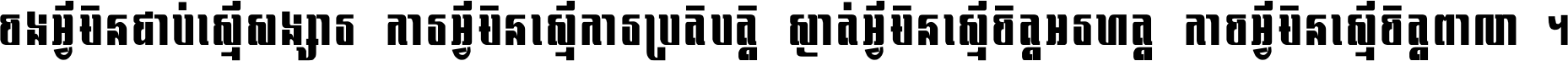 ចង​អ្វី​មិន​ជាប់​ស្មើ​សង្សារ ការ​អ្វី​មិន​ស្មើ​ការ​ប្រតិបត្តិ ស្ងាត់​អ្វី​មិន​ស្មើ​​ចិត្ត​អរហត្ត​ កាច​អ្វី​មិន​ស្មើ​ចិត្ត​ពាលា ។