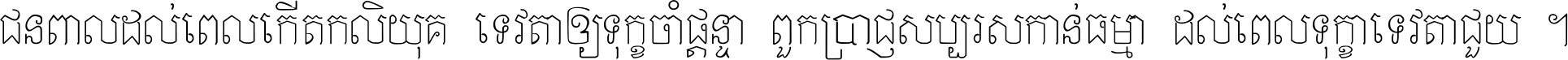 ជនពាល​ដល់​ពេល​កើត​កលិយុគ ទេវតា​ឲ្យ​ទុក្ខ​ចាំ​ផ្ដន្ទា ពួក​ប្រាជ្ញ​សប្បរស​កាន់​ធម្មា ដល់​ពេល​ទុក្ខា​ទេវតា​ជួយ ។