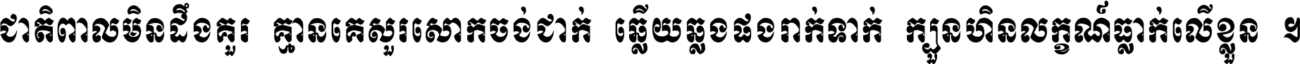 ជាតិ​ពាល​មិន​ដឹង​គួរ គ្មាន​គេ​សួរ​សោក​ចង់​ជាក់ ឆ្លើយ​ឆ្លង​ផង​រាក់​ទាក់​ ក្បួន​ហិន​លក្ខណ៍​ធ្លាក់​លើ​ខ្លួន ។