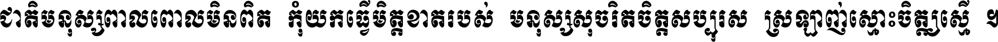ជាតិ​មនុស្ស​ពាល​ពោល​មិន​ពិត កុំ​យក​ធ្វើ​មិត្ត​ខាត​របស់ មនុស្ស​សុចរិត​ចិត្ត​សប្បុរស ស្រឡាញ់​ស្មោះ​ចិត្ត​ឲ្យ​ស្មើ ។