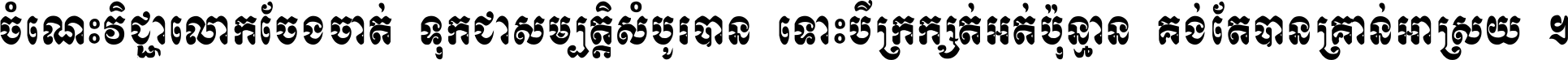 ចំណេះ​វិជ្ជា​លោក​ចែង​ចាត់ ទុក​ជា​សម្បត្តិ​សំបូរ​បាន ទោះ​បី​ក្រក្សត់​អត់​ប៉ុន្មាន គង់​តែ​បាន​គ្រាន់​អាស្រ័យ ។