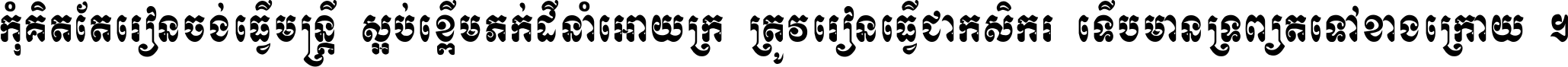 កុំ​គិត​តែ​រៀន​ចង់ធ្វើ​មន្ត្រី ស្អប់​ខ្ពើម​ភក់ដី​នាំអោយ​ក្រ ត្រូវ​រៀន​ធ្វើ​ជា​កសិករ ទើប​មានទ្រព្យ​ត​ទៅ​ខាង​ក្រោយ ។