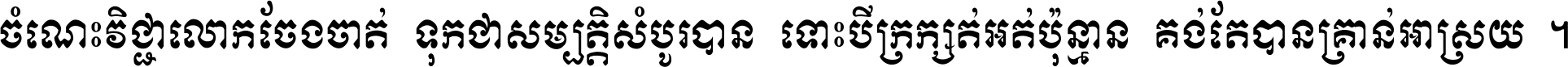 ចំណេះ​វិជ្ជា​លោក​ចែង​ចាត់ ទុក​ជា​សម្បត្តិ​សំបូរ​បាន ទោះ​បី​ក្រក្សត់​អត់​ប៉ុន្មាន គង់​តែ​បាន​គ្រាន់​អាស្រ័យ ។