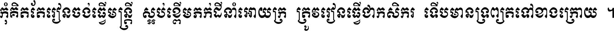 កុំ​គិត​តែ​រៀន​ចង់ធ្វើ​មន្ត្រី ស្អប់​ខ្ពើម​ភក់ដី​នាំអោយ​ក្រ ត្រូវ​រៀន​ធ្វើ​ជា​កសិករ ទើប​មានទ្រព្យ​ត​ទៅ​ខាង​ក្រោយ ។